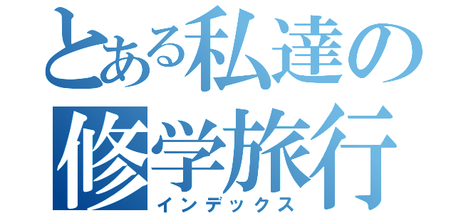 とある私達の修学旅行（インデックス）