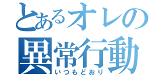 とあるオレの異常行動（いつもどおり）