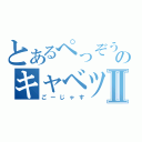 とあるぺっぞうのキャベツ焼きⅡ（ごーじゃす）