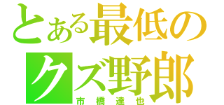 とある最低のクズ野郎（市橋達也）