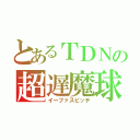 とあるＴＤＮの超遅魔球（イーファスピッチ）