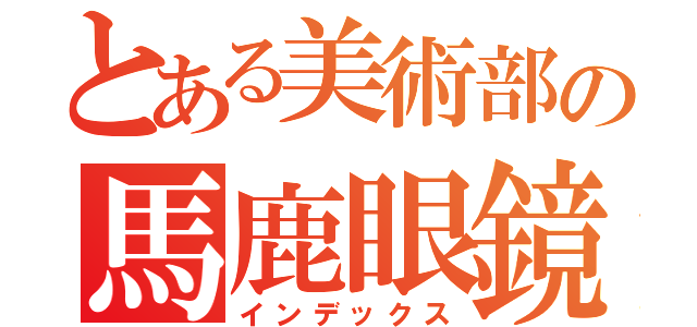 とある美術部の馬鹿眼鏡（インデックス）