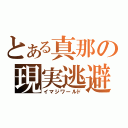 とある真那の現実逃避（イマジワールド）