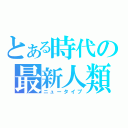 とある時代の最新人類（ニュータイプ）