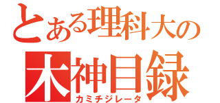 とある理科大の木神目録（カミチジレータ）