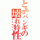 とあるバンギの壊れ特性（すなおこし）