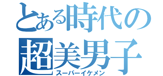 とある時代の超美男子（スーパーイケメン）