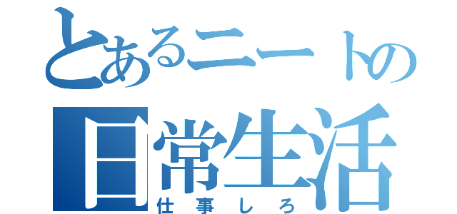 とあるニートの日常生活（仕事しろ）