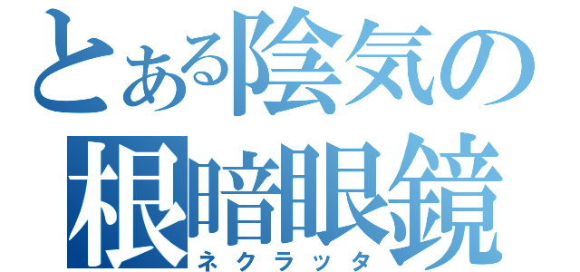 とある陰気の根暗眼鏡（ネクラッタ）