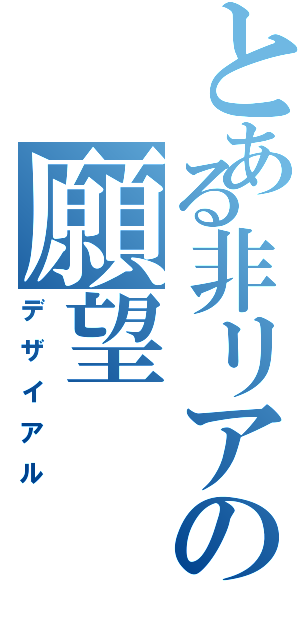 とある非リアの願望（デザイアル）