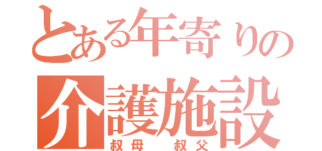 とある年寄りの介護施設（叔母 叔父）