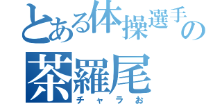 とある体操選手の茶羅尾（チャラお）