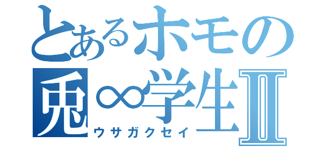 とあるホモの兎∞学生Ⅱ（ウサガクセイ）