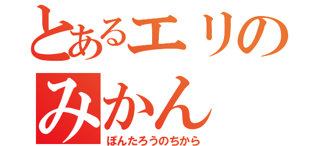 とあるエリのみかん（ぽんたろうのちから）