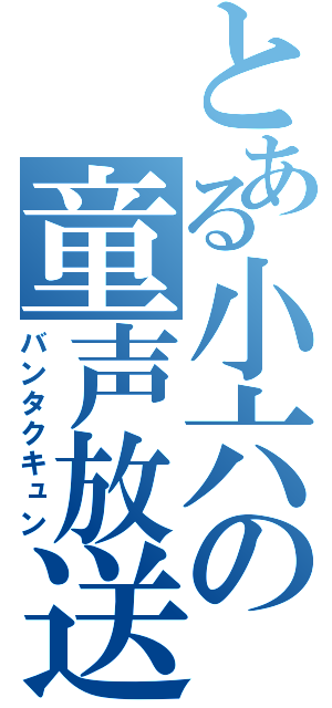 とある小六の童声放送（バンタクキュン）