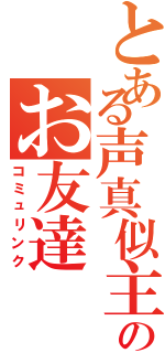 とある声真似主のお友達（コミュリンク）