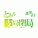 とある  進撃の支局閉局（どういう／＼お楽しみ）