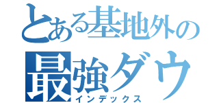 とある基地外の最強ダウン（インデックス）