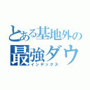 とある基地外の最強ダウン（インデックス）