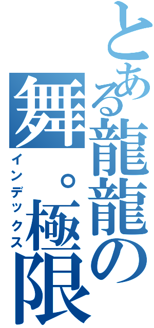 とある龍龍の舞。極限（インデックス）