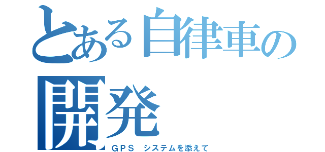 とある自律車の開発（ＧＰＳ システムを添えて）