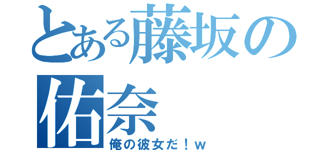 とある藤坂の佑奈（俺の彼女だ！ｗ）