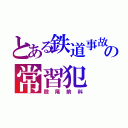 とある鉄道事故の常習犯（股尾前科）