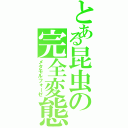 とある昆虫の完全変態（メタモルフォーゼ）