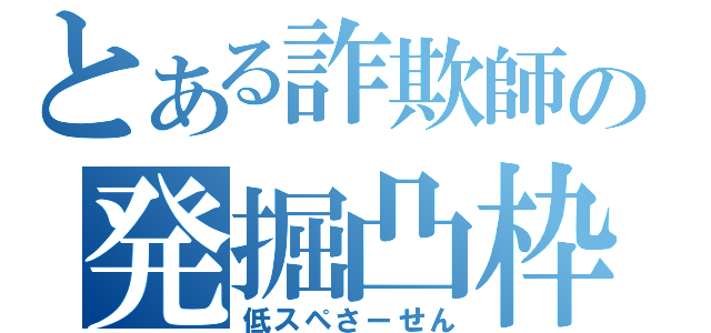 とある詐欺師の発掘凸枠（低スペさーせん）