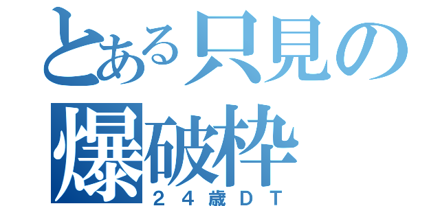 とある只見の爆破枠（２４歳ＤＴ）