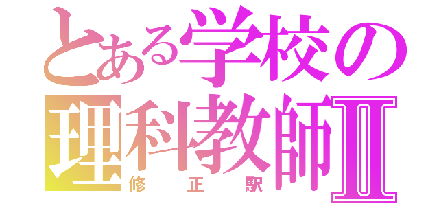 とある学校の理科教師Ⅱ（修正駅）