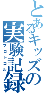 とあるキッズの実験記録Ⅱ（プロトコル）