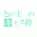 とある主のキャス枠（  キチガイしか来ない！）