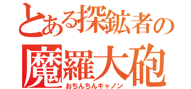 とある探鉱者の魔羅大砲（おちんちんキャノン）