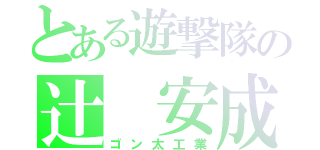 とある遊撃隊の辻 安成（ゴン太工業）