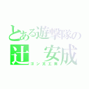 とある遊撃隊の辻 安成（ゴン太工業）