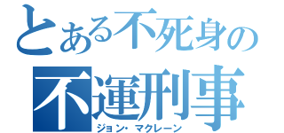 とある不死身の不運刑事（ジョン・マクレーン）