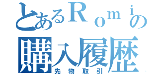 とあるＲｏｍｉｎａの購入履歴（先物取引）