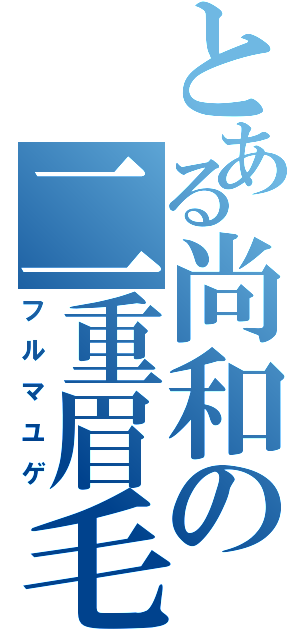 とある尚和の二重眉毛（フルマユゲ）