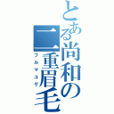 とある尚和の二重眉毛（フルマユゲ）