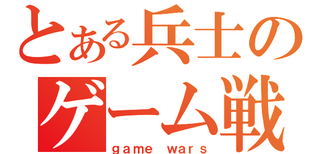 とある兵士のゲーム戦争（ｇａｍｅ ｗａｒｓ）