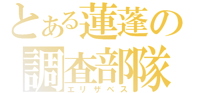 とある蓮蓬の調査部隊（エリザベス）