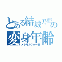 とある結城乃亜の変身年齢（メタモルフォーゼ）