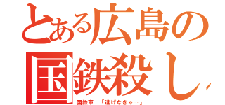 とある広島の国鉄殺し（国鉄車 「逃げなきゃ…」）