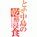 とある中島の乾酪浸食（エンジョコウサイ）