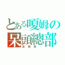 とある嗄姆の呆頭總部（呆總萬歲）