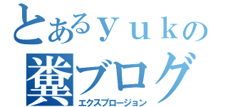 とあるｙｕｋｉｙａの糞ブログ（エクスプロージョン）