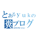 とあるｙｕｋｉｙａの糞ブログ（エクスプロージョン）