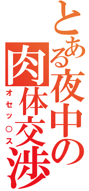 とある夜中の肉体交渉（オセッ○ス）