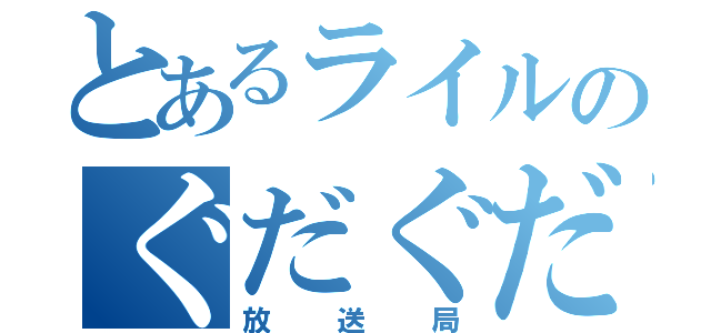 とあるライルのぐだぐだ（放送局）